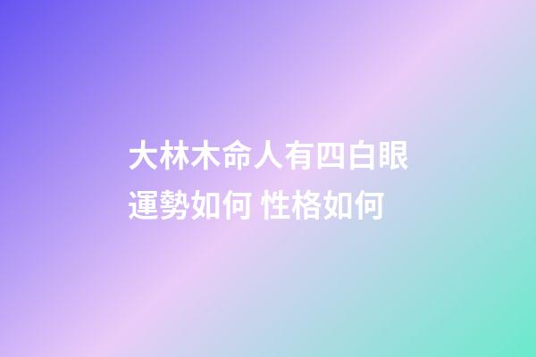 大林木命人有四白眼運勢如何 性格如何